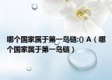 哪個(gè)國家屬于第一島鏈:() A（哪個(gè)國家屬于第一島鏈）