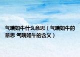 氣喘如牛什么意思（氣喘如牛的意思 氣喘如牛的含義）