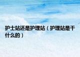護士站還是護理站（護理站是干什么的）