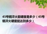 45號鋼淬火前硬度是多少（45號鋼淬火硬度能達到多少）