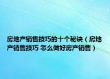 房地產(chǎn)銷售技巧的十個(gè)秘訣（房地產(chǎn)銷售技巧 怎么做好房產(chǎn)銷售）