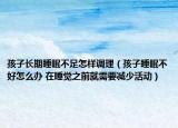 孩子長(zhǎng)期睡眠不足怎樣調(diào)理（孩子睡眠不好怎么辦 在睡覺(jué)之前就需要減少活動(dòng)）