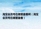 淘寶會(huì)員號(hào)在哪里查看啊（淘寶會(huì)員號(hào)在哪里查看）