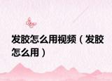 發(fā)膠怎么用視頻（發(fā)膠怎么用）
