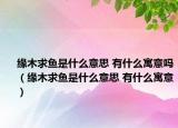 緣木求魚(yú)是什么意思 有什么寓意嗎（緣木求魚(yú)是什么意思 有什么寓意）