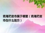 青海茫崖市屬于哪里（青海茫崖市在什么地方）