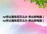 xp停止服務(wù)后怎么辦 換臺新電腦（xp停止服務(wù)后怎么辦 換臺新電腦）