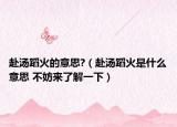 赴湯蹈火的意思?（赴湯蹈火是什么意思 不妨來了解一下）