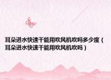 耳朵進水快速干能用吹風機吹嗎多少度（耳朵進水快速干能用吹風機吹嗎）