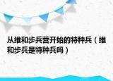 從維和步兵營(yíng)開(kāi)始的特種兵（維和步兵是特種兵嗎）