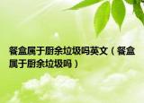 餐盒屬于廚余垃圾嗎英文（餐盒屬于廚余垃圾嗎）
