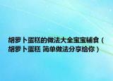 胡蘿卜蛋糕的做法大全寶寶輔食（胡蘿卜蛋糕 簡(jiǎn)單做法分享給你）
