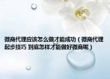 微商代理應(yīng)該怎么做才能成功（微商代理起步技巧 到底怎樣才能做好微商呢）