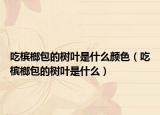 吃檳榔包的樹葉是什么顏色（吃檳榔包的樹葉是什么）