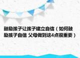 鼓勵孩子讓孩子建立自信（如何鼓勵孩子自信 父母做到這4點(diǎn)很重要）