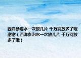 西洋參泡水一次放幾片 千萬別放多了哦謝謝（西洋參泡水一次放幾片 千萬別放多了哦）