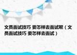 文員面試技巧 要怎樣去面試呢（文員面試技巧 要怎樣去面試）
