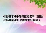 不能和你分手趙薇在線試聽（趙薇不能和你分手 這首歌你會唱嗎）