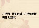 廣泛和廣泛的區(qū)別（廣泛和寬泛有什么區(qū)別）
