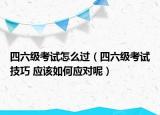 四六級(jí)考試怎么過（四六級(jí)考試技巧 應(yīng)該如何應(yīng)對(duì)呢）
