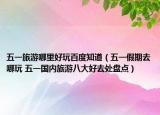 五一旅游哪里好玩百度知道（五一假期去哪玩 五一國(guó)內(nèi)旅游八大好去處盤點(diǎn)）