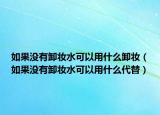 如果沒(méi)有卸妝水可以用什么卸妝（如果沒(méi)有卸妝水可以用什么代替）