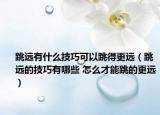 跳遠(yuǎn)有什么技巧可以跳得更遠(yuǎn)（跳遠(yuǎn)的技巧有哪些 怎么才能跳的更遠(yuǎn)）