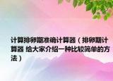 計算排卵期準確計算器（排卵期計算器 給大家介紹一種比較簡單的方法）
