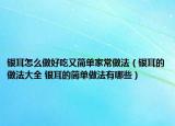 銀耳怎么做好吃又簡(jiǎn)單家常做法（銀耳的做法大全 銀耳的簡(jiǎn)單做法有哪些）