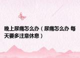 晚上尿痛怎么辦（尿痛怎么辦 每天要多注意休息）