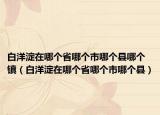 白洋淀在哪個(gè)省哪個(gè)市哪個(gè)縣哪個(gè)鎮(zhèn)（白洋淀在哪個(gè)省哪個(gè)市哪個(gè)縣）