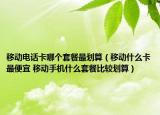 移動電話卡哪個套餐最劃算（移動什么卡最便宜 移動手機(jī)什么套餐比較劃算）