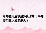 草莓要用鹽水泡多長(zhǎng)時(shí)間（草莓要用鹽水浸泡多久）