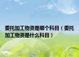 委托加工物資是哪個科目（委托加工物資是什么科目）