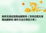 如何無線設(shè)置路由器密碼（怎樣設(shè)置無線路由器密碼 操作方法分享給大家）