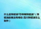 什么是辣椒油?怎樣做辣椒油?（辣椒油的做法有哪些 四川辣椒油怎么制作）