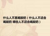 什么人不宜喝酸奶（什么人不適合喝酸奶 哪些人不適合喝酸奶）