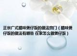 正宗廣式臘味煲仔飯的做法竅門(mén)（臘味煲仔飯的做法有哪些 在家怎么做煲仔飯）
