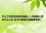什么工作適合比較內(nèi)向的人（內(nèi)向的人適合什么工作 這10個(gè)職業(yè)方向值得考慮）
