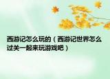 西游記怎么玩的（西游記世界怎么過(guò)關(guān)一起來(lái)玩游戲吧）