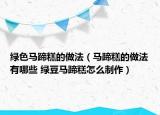 綠色馬蹄糕的做法（馬蹄糕的做法有哪些 綠豆馬蹄糕怎么制作）