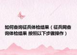 如何查詢征兵體檢結果（征兵網(wǎng)查詢體檢結果 按照以下步驟操作）