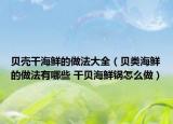 貝殼干海鮮的做法大全（貝類海鮮的做法有哪些 干貝海鮮鍋怎么做）