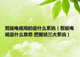智能電視用的是什么系統(tǒng)（智能電視是什么意思 把握這三大系統(tǒng)）