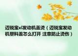 邁銳寶xl發(fā)動機(jī)蓋燙（邁銳寶發(fā)動機(jī)塑料蓋怎么打開 注意防止?fàn)C傷）