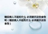 糖尿病人不能吃什么 必須避開(kāi)這些食物呢（糖尿病人不能吃什么 必須避開(kāi)這些食物）