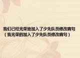 我們已經(jīng)光榮地加入了少先隊員修改病句（我光榮的加入了少先隊員修改病句）