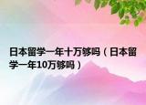 日本留學(xué)一年十萬夠嗎（日本留學(xué)一年10萬夠嗎）