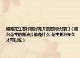 醋泡花生怎樣做好吃并放時(shí)間長(zhǎng)竅門（醋泡花生的做法步驟是什么 花生要泡多久才可以吃）
