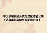 怎么承包美團(tuán)外賣配送區(qū)域的公司（怎么承包美團(tuán)外賣配送區(qū)域）